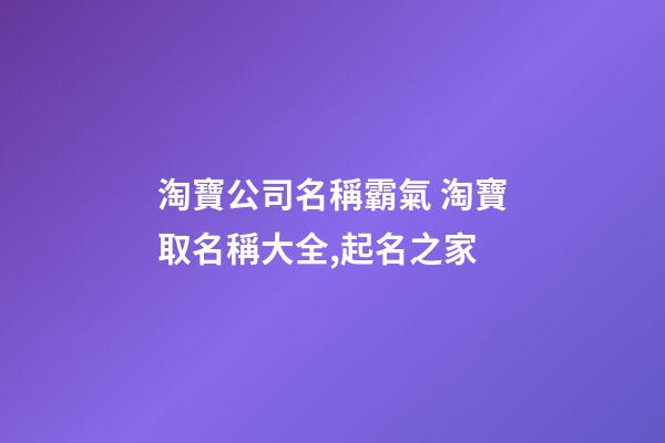 淘寶公司名稱霸氣 淘寶取名稱大全,起名之家-第1張-公司起名-玄機派